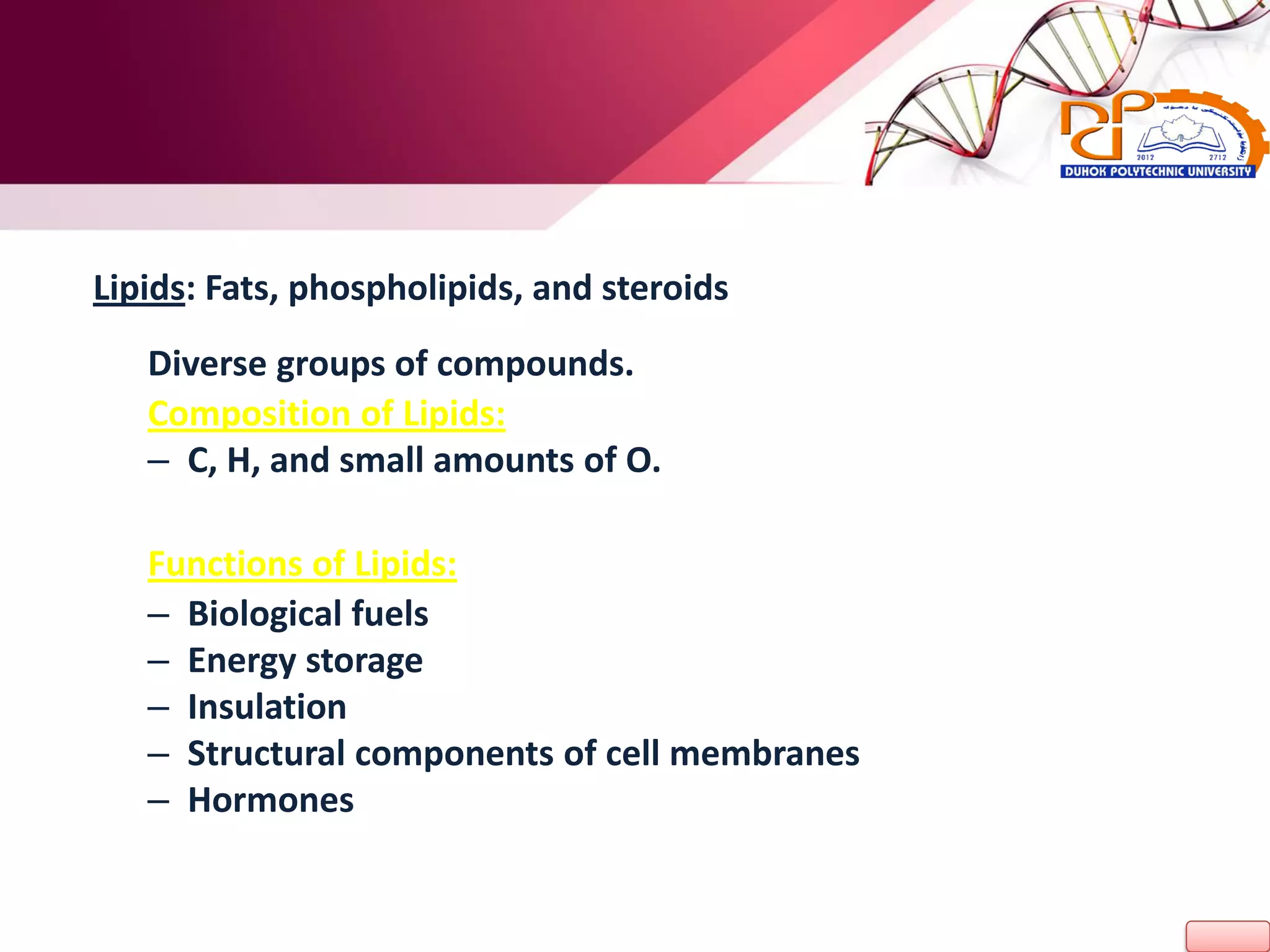 Lipids: Fats, phospholipids, and steroids
Diverse groups of compounds.
Composition of Lipids:
– C, H, and small amounts of O.
Functions of Lipids:
– Biological fuels
– Energy storage
– Insulation
– Structural components of cell membranes
– Hormones
 