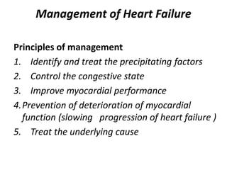 Management of Heart Failure
Principles of management
1. Identify and treat the precipitating factors
2. Control the congestive state
3. Improve myocardial performance
4.Prevention of deterioration of myocardial
function (slowing progression of heart failure )
5. Treat the underlying cause
 
