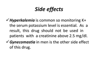 Side effects
Hyperkalemia is common so monitoring K+
the serum potassium level is essential. As a
result, this drug should not be used in
patients with a creatinine above 2.5 mg/dl.
Gynecomastia in men is the other side effect
of this drug.
 