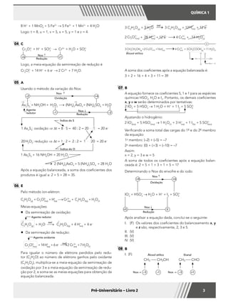 QUÍMICA 1
3Pré-Universitário – Livro 2
	 8 H+
+ 1 MnO4
–
+ 5 Fe2+
→ 5 Fe3+
+ 1 Mn2+
+ 4 H2
O
	 Logo: t = 8, u = 1, v = 5, x = 5, y = 1 e z = 4.
04 	C
	
Cr2
O2–
7
+ H+
+ SO2–
3
→ Cr3+
+ H2
O + SO2–
4
+6 +1
Nox ↑
Redução
	 Logo, a meia-equação da semirreação de redução é
	Cr2
O2–
7
+ 14 H+
+ 6 e–
→ 2 Cr3+
+ 7 H2
O.
05 	A
	 Usando o método da variação do Nox:
	
	
As2
S5
+NH4
OH + H2
O2
(NH4
)3
AsO4
+ (NH4
)2
SO4
+ H2
O
Nox ↑
Nox ↓Agente
redutor
–2 +6
–2–1
+5 +5
Oxidação
Redução
	
	
1 As2
S5
: oxidação ⇒ Dt = 8 · 5 = 40 : 2 = 20 · 1 = 20 e–
20H2
O2
: redução ⇒ Dt = 1 · 2 = 2 : 2 = 1 · 20 = 20 e–
Índice do S
Índice do O
	
1 As2
S5
+ 16 NH4
OH + 20 H2
O2
2 (NH4
)3
AsO4
+ 5 (NH4
)2
SO4
+ 28 H2
O
	 Após a equação balanceada, a soma dos coeficientes dos
produtos é igual a: 2 + 5 + 28 = 35.
06 	E
	 Pelo método íon-elétron:
	C2
H6
O(g)
+ Cr2
O2–
7(aq)
+ H+
(aq)
Cr 3+
(aq)
+ C2
H4
O2(g)
+ H2
O(l)
	Meias-equações:
	 	 Da semirreação de oxidação:
	
oxi–2 –1
Agente redutor
C2
H6
O(g)
+ H2
O C2
H4
O2(g)
+ 4 H+
(aq)
+ 4 e–
A	 Da semirreação de redução:
	 	 Cr2
O2–
7(aq)
+14H+
(aq)
+ 6 e–
2 Cr 3+
(aq)
+7H2
O(l)
red
Agente oxidante
	 Para igualar o número de elétrons perdidos pelo redu-
tor (C2
H6
O) ao número de elétrons ganhos pelo oxidante
(C2
H4
O2
), multiplica-se a meia-equação da semirreação de
oxidação por 3 e a meia-equação da semirreação de redu-
ção por 2, e soma-se as meias-equações para obtenção da
equação balanceada.
	 3 C2
H6
O(g)
+ 3 H2
O 3 C2
H4
O2(g)
+ 12Haq( )
+
+ 12 e–
	
2 Cr O aq2 7
2
( )
−
+ 28 Haq( )
+
+ 12 e–
4 Craq( )
3+
+ 14 H2
O(l)
	 3 CH3
CH2
OH(g)
+2 Cr O aq2 7
2
( )
−
+16Haq( )
+
4 Craq( )
3+
+ 3 CH3
COOH(g)
+ 11 H2
O(l)
oxi
+
Nox = +3
Álcool etílico
	 A soma dos coeficientes após a equação balanceada é:
	 3 + 2 + 16 + 4 + 3 + 11 = 39
07 	B
	 A equação fornece os coeficientes 5, 1 e 1 para as espécies
químicas HSO3
–
, H2
O e I2
. Portanto, os demais coeficientes
x, y e w serão determinados por tentativas:
	
2 IO3
–
+ 5 HSO3
–
→ 1 H2
O + H+
+ 1 I2
+ 5 SO4
2–
	 Ajustando o hidrogênio:
	 2 IO–
3(aq)
+ 5 HSO3
–
(aq)
→ 1 H2
O()
+ 3 H+
(aq)
+ 1 I2(s)
+ 5 SO4
2–
(aq)
	 Verificando a soma total das cargas do 1º e do 2º membro
da equação:
	1o
membro: (–2) + (–5) = –7
	2o
membro: (0) + (+3) + (–10) = –7
	Assim:
	 x = 2, y = 3 e w = 5
	 A soma de todos os coeficientes após a equação balan-
ceada é: 2 + 5 + 1 + 3 + 1 + 5 = 17
	 Determinando o Nox do enxofre e do iodo:
			
	 +4		 +6
		
	 IO3
–
+ HSO3
–
→ H2
O + H+
+ I2
+ SO4
2–
		
+5			 0
	
Oxidação
Nox ↑
Nox ↓
Redução
	 Após analisar a equação dada, conclui-se o seguinte:
I.	 (F)	 Os valores dos coeficientes do balanceamento x, y
e z são, respectivamente, 2, 3 e 5.
II.	(V)
III.	(V)
IV.	(V)
08 	B
I.	(F)	
Nox→ –3 –1 Nox → –3 +1
Álcool etílico Etanal
 