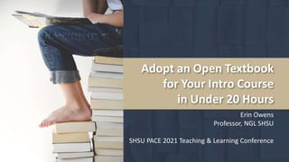 Adopt an Open Textbook
for Your Intro Course
in Under 20 Hours
Erin Owens
Professor, NGL SHSU
SHSU PACE 2021 Teaching & Learning Conference
 