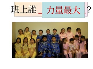 班上誰 _________?最高最大最小頭髮最長頭髮最短手最大力量最大
 