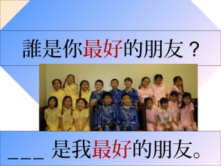 最好
誰是你最好的朋友 ?
___ 是我最好的朋友。
 