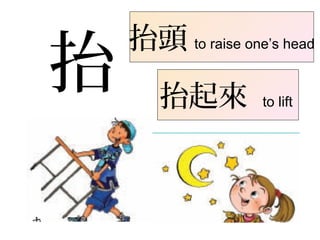 抬
抬頭 to raise one’s head
抬起來 to lift
 