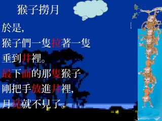 於是，
猴子們一隻拉著一隻
垂到井裡。
最下面的那隻猴子
剛把手放進井裡，
月亮就不見了。
猴子撈月
 