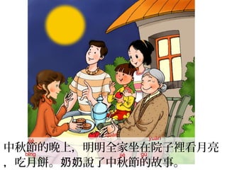 中秋節的晚上，明明全家坐在院子裡看月亮
，吃月餅。 說了中秋節的故事。奶奶
gù
jié
quán
yuàn
bǐng jié
 