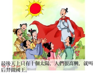 最後天上只有十個太陽，人們很高興，就叫
后羿做國王。
yáng
hòu yì zuò guó
 