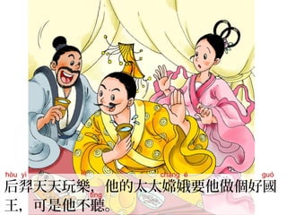后羿天天玩樂，他的太太嫦娥要他做個好國
王，可是他不聽。
hòu yì lè cháng é guó
tīng
 