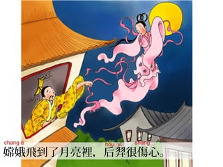 嫦娥飛到了月亮裡，后羿很傷心。
chang é hòu yì shāng
 