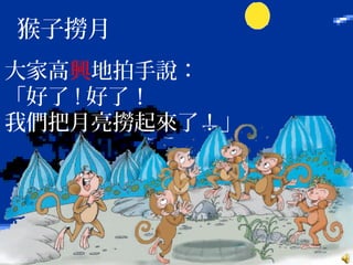 猴子撈月
大家高興地拍手說：
「好了 ! 好了！
我們把月亮撈起來了！」
 