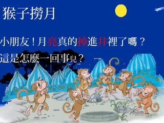 猴子撈月
小朋友 ! 月亮真的掉進井裡了嗎 ?
這是怎麼一回事兒 ?
 