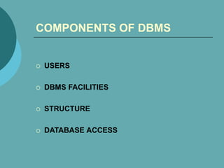 COMPONENTS OF DBMS
 USERS
 DBMS FACILITIES
 STRUCTURE
 DATABASE ACCESS
 