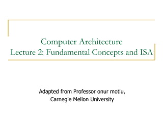 Computer Architecture
Lecture 2: Fundamental Concepts and ISA
Adapted from Professor onur motlu,
Carnegie Mellon University
 