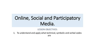 LESSON OBJECTIVES:
1. To understand and apply what technical, symbolic and verbal codes
are
Online, Social and Participatory
Media.
 