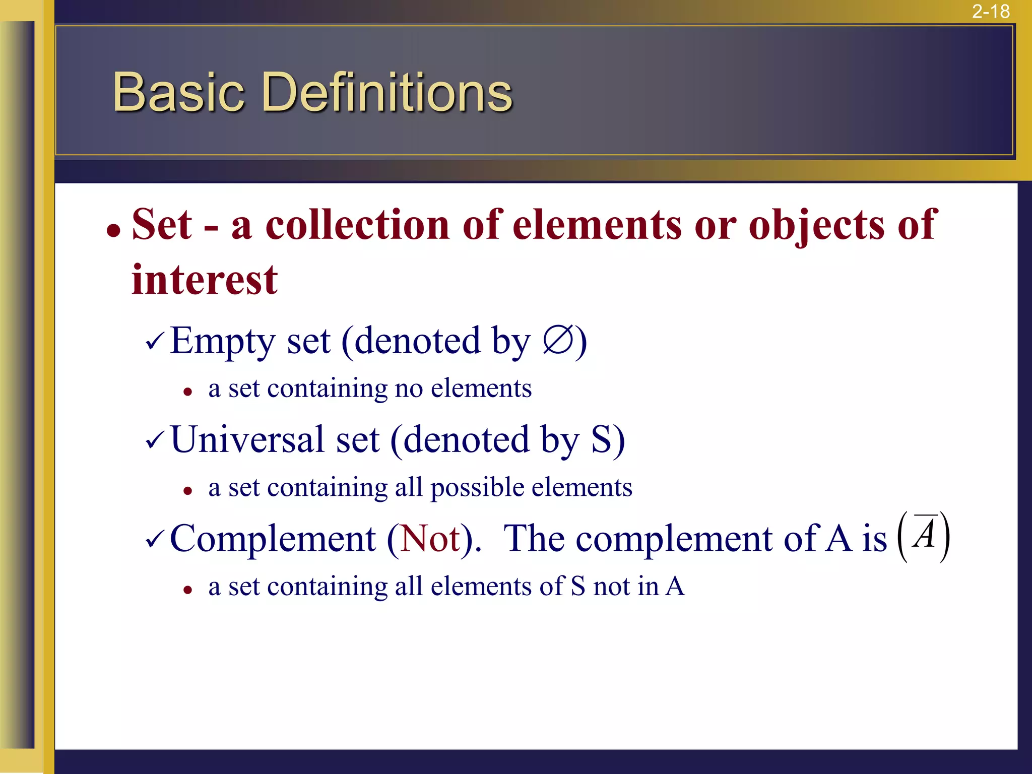 2-18
⚫ Set - a collection of elements or objects of
interest
✓Empty set (denoted by )
⚫ a set containing no elements
✓Universal set (denoted by S)
⚫ a set containing all possible elements
✓Complement (Not). The complement of A is
⚫ a set containing all elements of S not in A
( )
A
Basic Definitions
 
