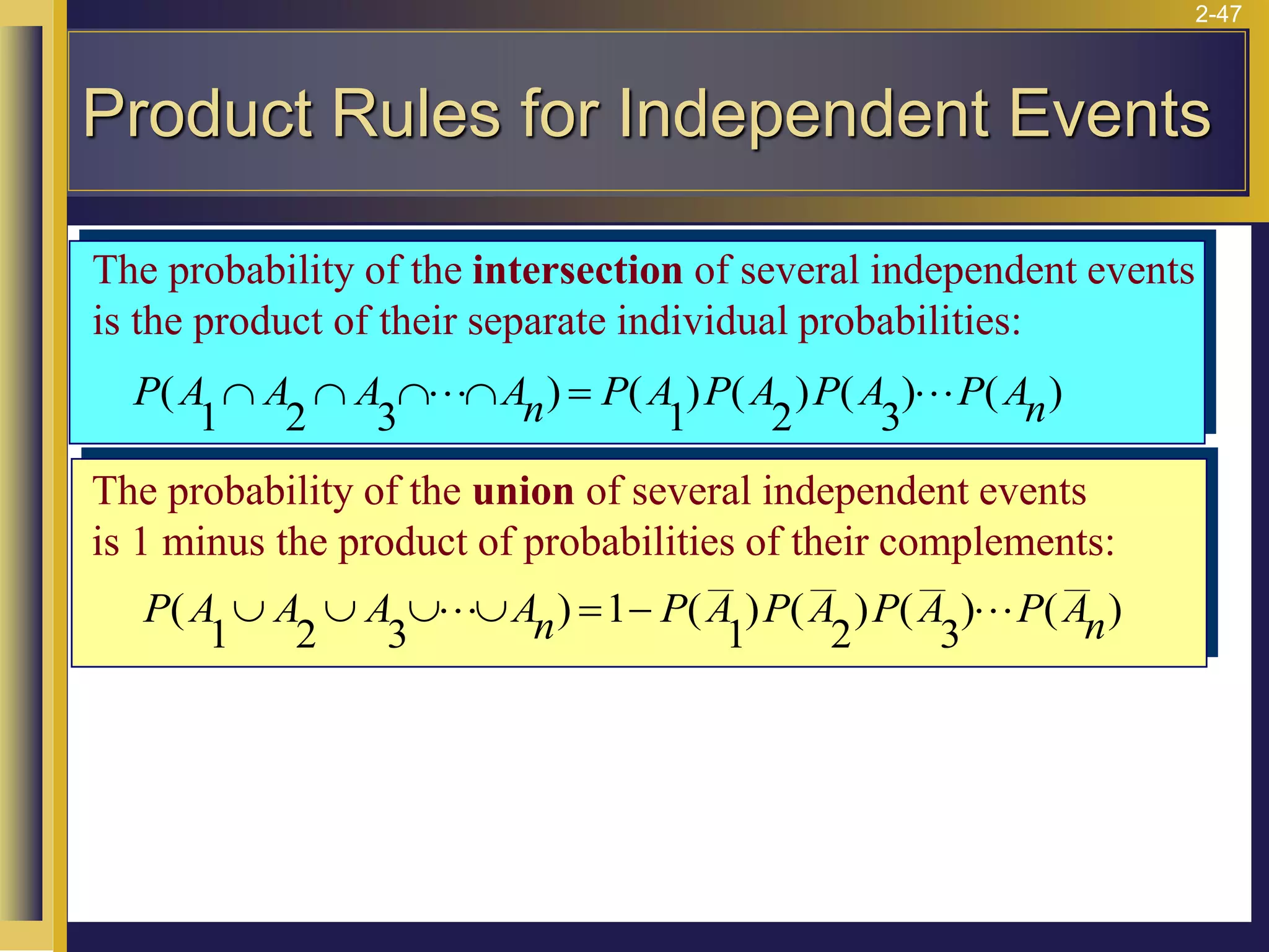 2-47
The probability of the union of several independent events
is 1 minus the product of probabilities of their complements:
P A A A An P A P A P A P An
( ) ( ) ( ) ( ) ( )
1 2 3
1
1 2 3
    = −
 
The probability of the intersection of several independent events
is the product of their separate individual probabilities:
P A A A An P A P A P A P An
( ) ( ) ( ) ( ) ( )
1 2 3 1 2 3
    =
 
Product Rules for Independent Events
 