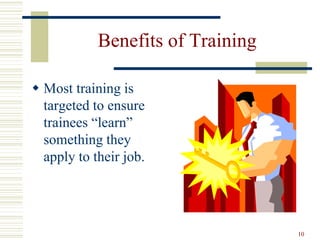 10
Benefits of Training
 Most training is
targeted to ensure
trainees “learn”
something they
apply to their job.
 