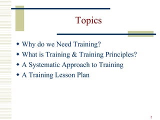 2
Topics
 Why do we Need Training?
 What is Training & Training Principles?
 A Systematic Approach to Training
 A Training Lesson Plan
 