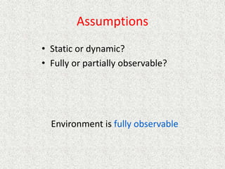 Assumptions
• Static or dynamic?
• Fully or partially observable?
Environment is fully observable
 
