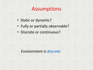 Assumptions
• Static or dynamic?
• Fully or partially observable?
• Discrete or continuous?
Environment is discrete
 