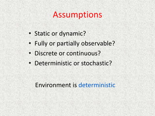 Assumptions
• Static or dynamic?
• Fully or partially observable?
• Discrete or continuous?
• Deterministic or stochastic?
Environment is deterministic
 