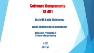Software Components
SE 491
Walid M. Rabie Abdelmoez
walid.abdelmoez@hotmail.com
Associate Professor of
Software Engineering
CCIT
AASTMT
 