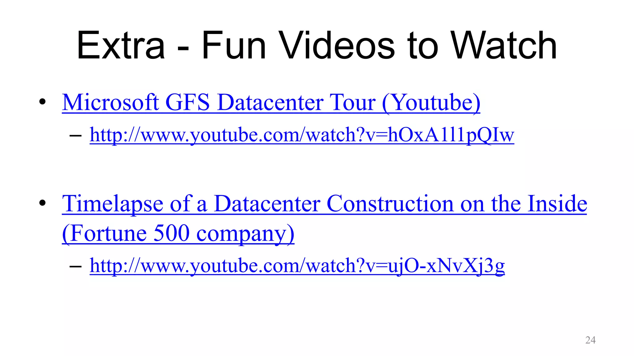 Extra - Fun Videos to Watch
• Microsoft GFS Datacenter Tour (Youtube)
– http://www.youtube.com/watch?v=hOxA1l1pQIw
• Timelapse of a Datacenter Construction on the Inside
(Fortune 500 company)
– http://www.youtube.com/watch?v=ujO-xNvXj3g
24
 