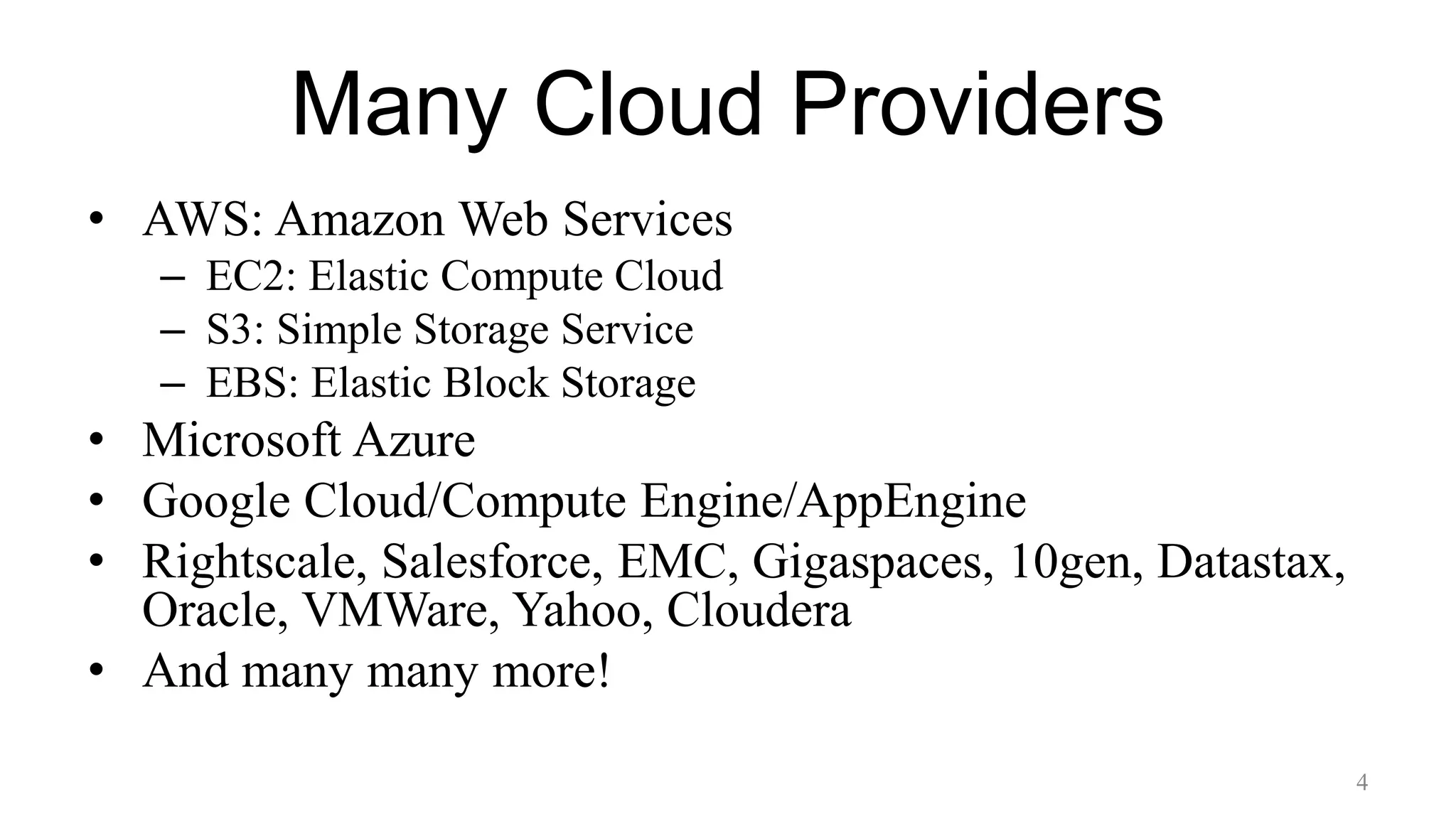 Many Cloud Providers
• AWS: Amazon Web Services
– EC2: Elastic Compute Cloud
– S3: Simple Storage Service
– EBS: Elastic Block Storage
• Microsoft Azure
• Google Cloud/Compute Engine/AppEngine
• Rightscale, Salesforce, EMC, Gigaspaces, 10gen, Datastax,
Oracle, VMWare, Yahoo, Cloudera
• And many many more!
4
 