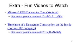 Extra - Fun Videos to Watch
• Microsoft GFS Datacenter Tour (Youtube)
– http://www.youtube.com/watch?v=hOxA1l1pQIw
• Timelapse of a Datacenter Construction on the Inside
(Fortune 500 company)
– http://www.youtube.com/watch?v=ujO-xNvXj3g
24
 