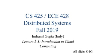 CS 425 / ECE 428
Distributed Systems
Fall 2019
Indranil Gupta (Indy)
Lecture 2-3: Introduction to Cloud
Computing
All slides © IG
1
 