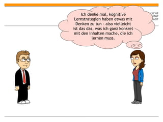 Ich denke mal, kognitive
 Lernstrategien haben etwas mit
  Denken zu tun - also vielleicht
ist das das, was ich ganz konkret
 mit den Inhalten mache, die ich
           lernen muss.
 