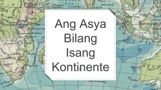 Ang Asya
Bilang
Isang
Kontinente
 