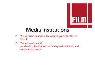 Media Institutions
   You will understand media ownership and link this to
    Film 4
   You will understand
    production, distribution, marketing and exhibition and
    relate this to Film 4
 