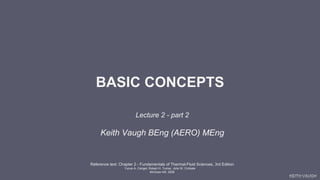 KEITH VAUGH
BASIC CONCEPTS
Lecture 2 - part 2
Keith Vaugh BEng (AERO) MEng
Reference text: Chapter 2 - Fundamentals of Thermal-Fluid Sciences, 3rd Edition
Yunus A. Cengel, Robert H. Turner, John M. Cimbala
McGraw-Hill, 2008
 