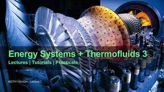 Energy Systems + Thermofluids 3
Lectures | Tutorials | Practicals
KEITH VAUGH - Lecture 2
 