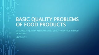 BASIC QUALITY PROBLEMS
OF FOOD PRODUCTS
CFD20002 : QUALITY ASSURANCE AND QUALITY CONTROL IN FOOD
INDUSTRIES
LECTURE 2
 
