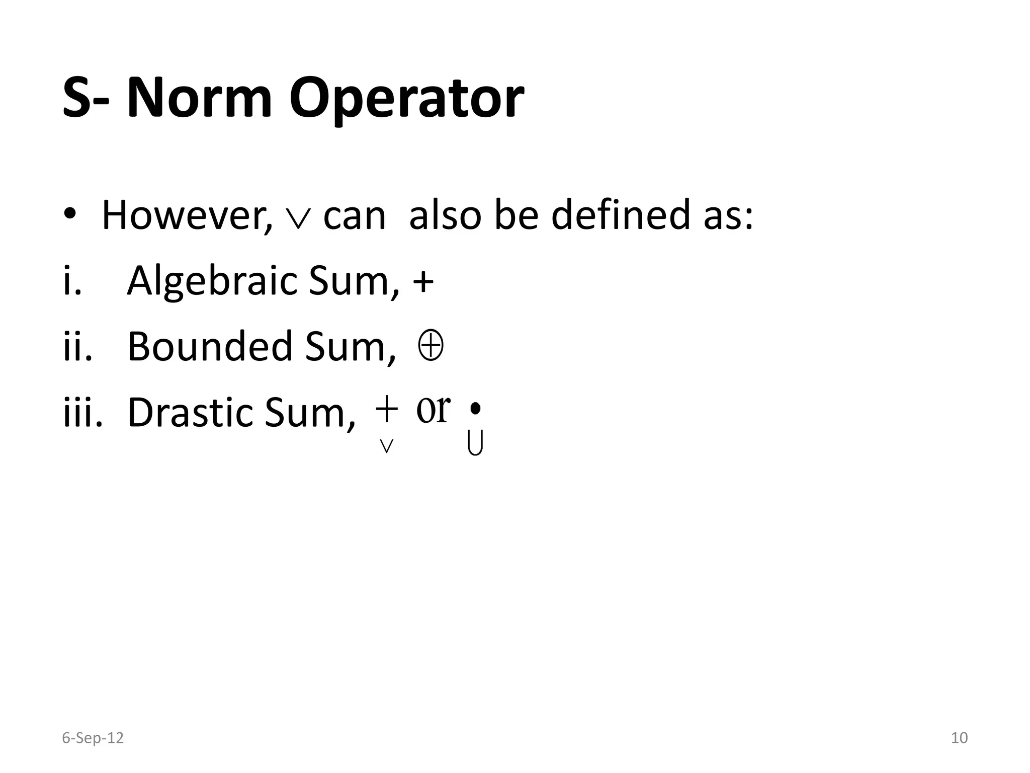 S- Norm Operator
• However,  can also be defined as:
i. Algebraic Sum, +
ii. Bounded Sum,
iii. Drastic Sum,
6-Sep-12 10

or


 