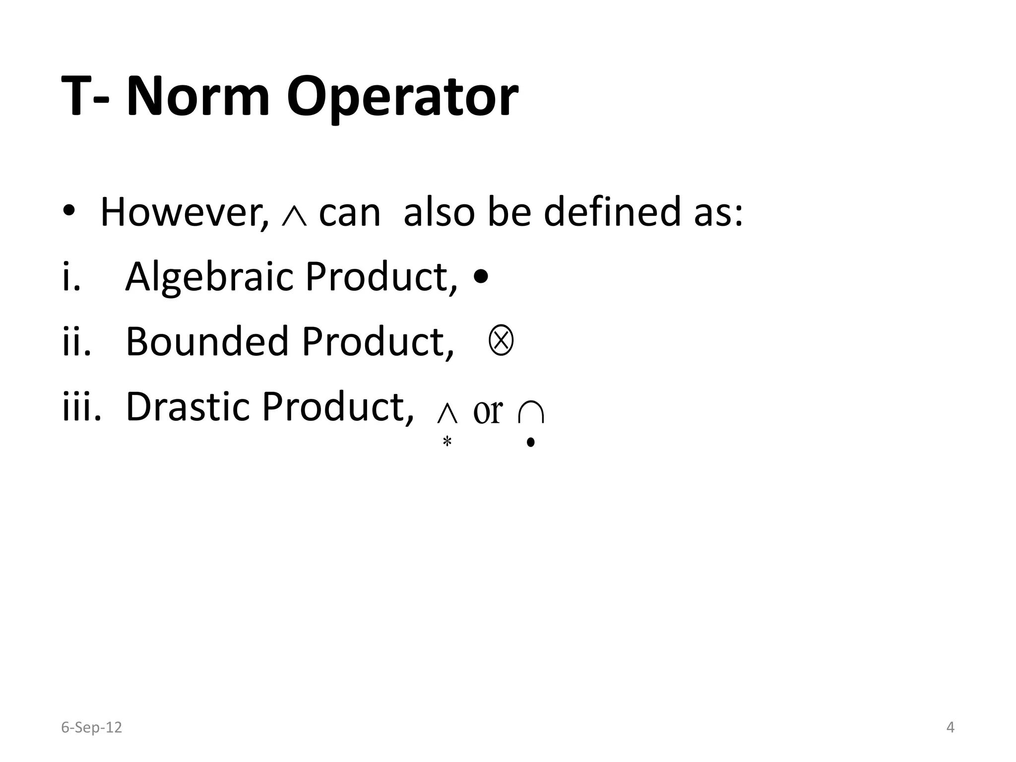 T- Norm Operator
• However,  can also be defined as:
i. Algebraic Product, •
ii. Bounded Product,
iii. Drastic Product,
6-Sep-12 4

or
 
 
 