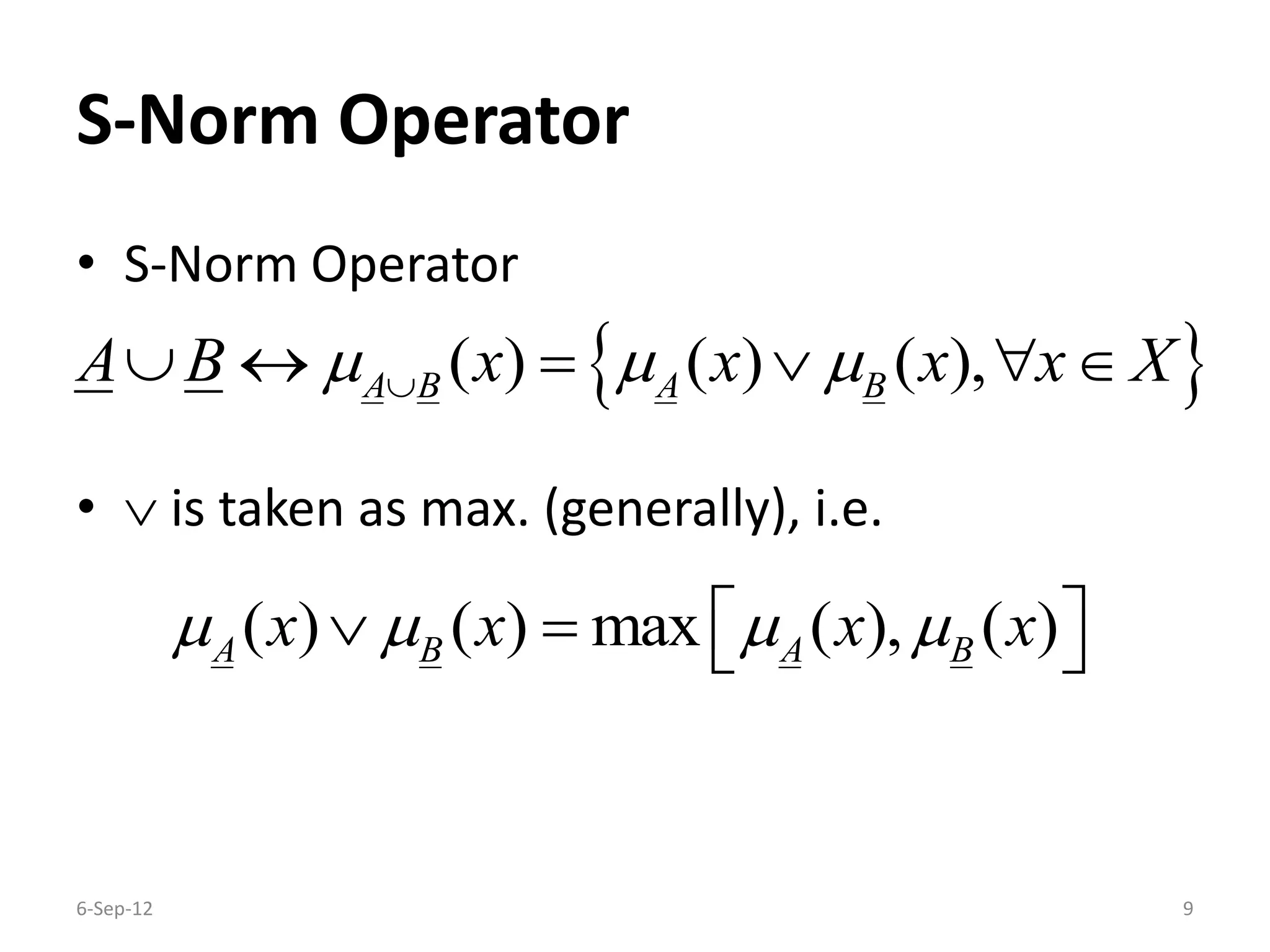 S-Norm Operator
• S-Norm Operator
•  is taken as max. (generally), i.e.
6-Sep-12 9
 ( ) ( ) ( ),A B A BA B x x x x X       
( ) ( ) max ( ), ( )A B A Bx x x x       
 