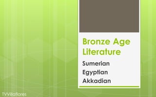 Bronze Age
                Literature
                Sumerian
                Egyptian
                Akkadian

TVVillaflores
 