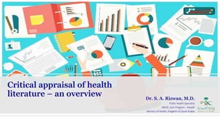 Critical appraisal of health
literature – an overview Dr. S. A. Rizwan, M.D.
Public Health Specialist
SBCM, Joint Program – Riyadh
Ministry of Health, Kingdom of Saudi Arabia
 