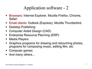 CS110 Microcomputer applications – G. Sindoni7Application software - 2Browsers: Internet Explorer, Mozilla Firefox, Chrome, SafariEmail clients: Outlook (Express), Mozilla Thunderbird.Desktop PublishingComputer Aided Design (CAD)Enterprise Resource Planning (ERP)Media PlayersGraphics programs for drawing and retouching photos, programs for composing music, editing film, etcComputer games And many others...