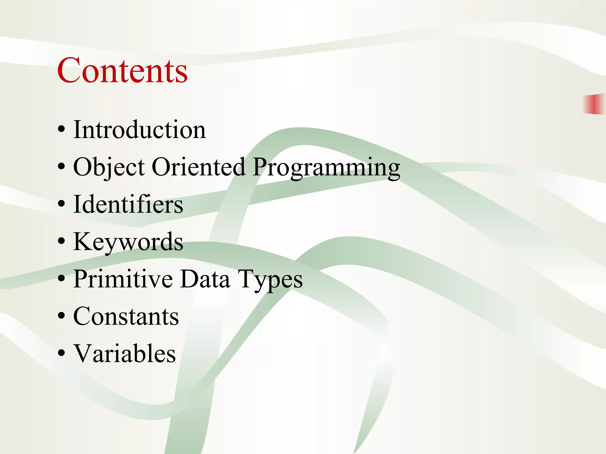 Contents
• Introduction
• Object Oriented Programming
• Identifiers
• Keywords
• Primitive Data Types
• Constants
• Variables
 
