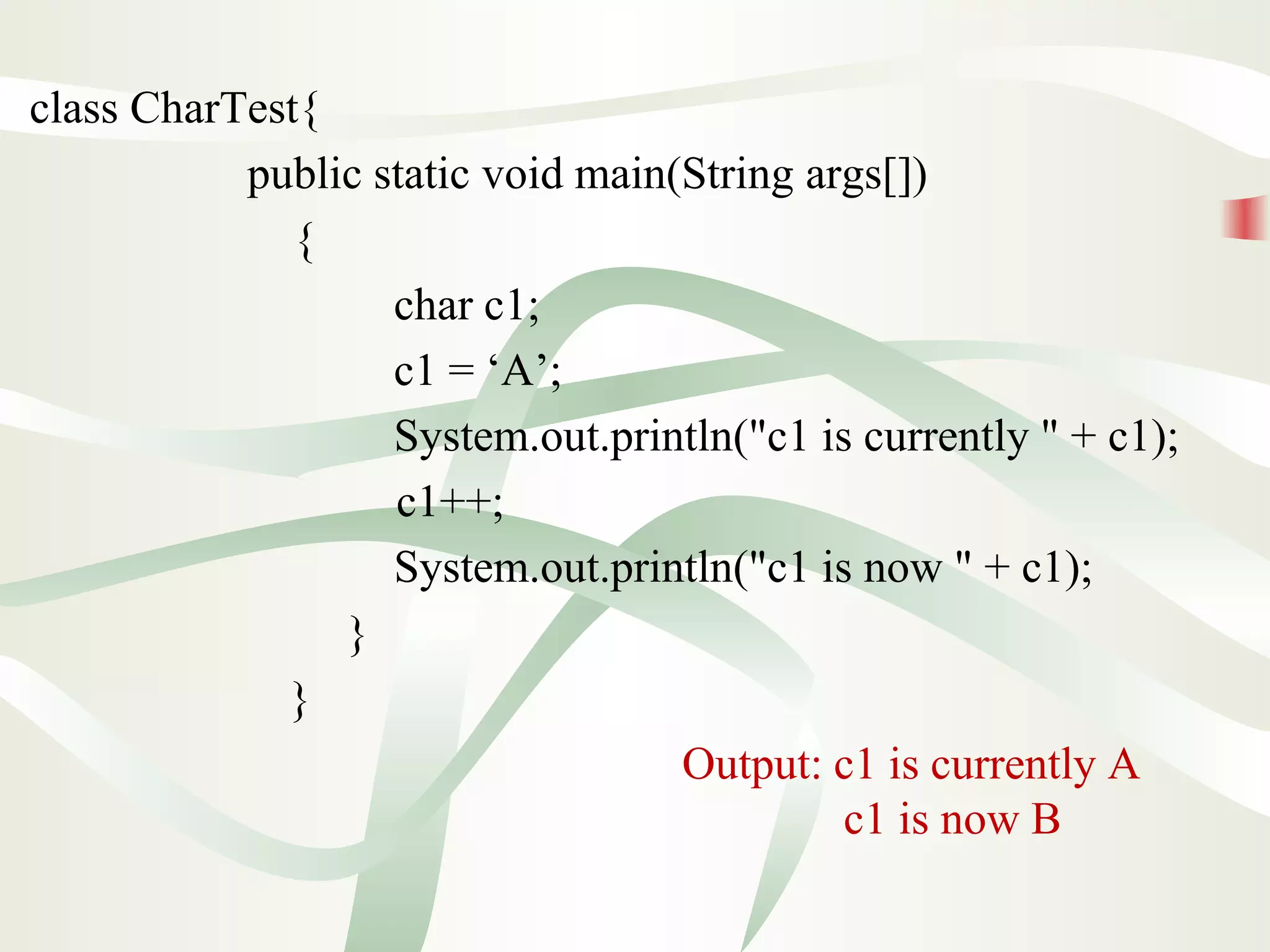 class CharTest{
public static void main(String args[])
{
char c1;
c1 = ‘A’;
System.out.println("c1 is currently " + c1);
c1++;
System.out.println("c1 is now " + c1);
}
}
Output: c1 is currently A
c1 is now B
 