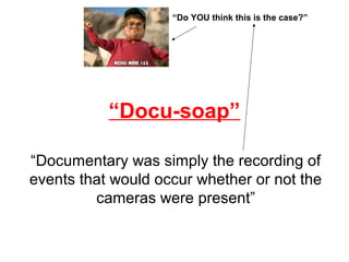 “Docu-soap”
“Documentary was simply the recording of
events that would occur whether or not the
cameras were present”
“Do YOU think this is the case?”
 