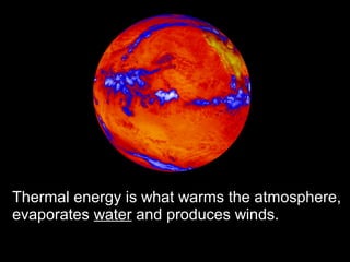 Thermal energy is what warms the atmosphere,
evaporates water and produces winds.
 