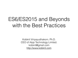 Lecture 2: ES6/ES2015 and
Beyonds with the Best Practices 
Kobkrit Viriyayudhakorn, Ph.D.
CEO of iApp Technology Limited.
kobkrit@gmail.com
http://www.kobkrit.com
 