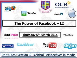 The Power of Facebook – L2
Thursday 6th March 2014
Unit G325: Section B – Critical Perspectives in Media
 