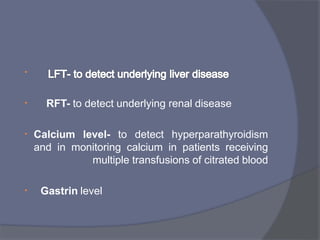 •
• RFT- to detect underlying renal disease
• Calcium level- to detect hyperparathyroidism
and in monitoring calcium in patients receiving
multiple transfusions of citrated blood
• Gastrin level
 