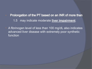 •
1.5 may indicate moderate liver impairment.
• A fibrinogen level of less than 100 mg/dL also indicates
advanced liver disease with extremely poor synthetic
function
 